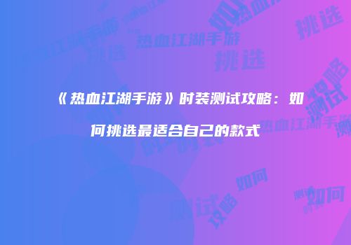 《热血江湖手游》时装测试攻略：如何挑选最适合自己的款式
