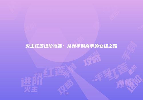 火主红莲进阶攻略：从新手到高手的必经之路