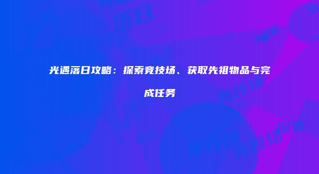 光遇落日攻略：探索竞技场、获取先祖物品与完成任务