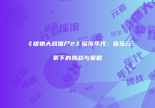 《植物大战僵尸2》摇滚年代：音乐元素下的挑战与策略