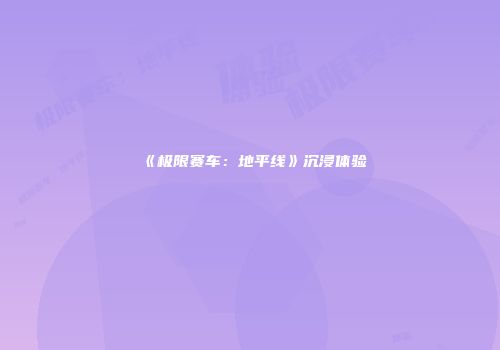 《极限赛车：地平线》沉浸体验