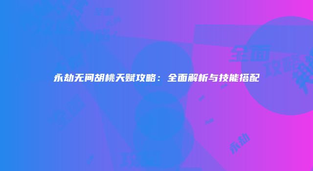 永劫无间胡桃天赋攻略：全面解析与技能搭配