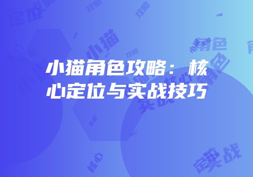 小猫角色攻略：核心定位与实战技巧