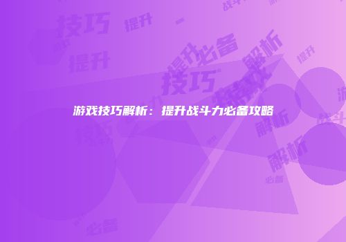 游戏技巧解析：提升战斗力必备攻略
