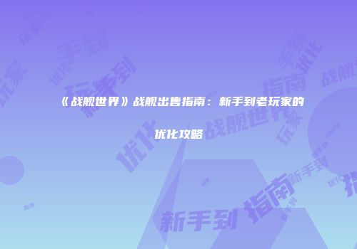 《战舰世界》战舰出售指南：新手到老玩家的优化攻略