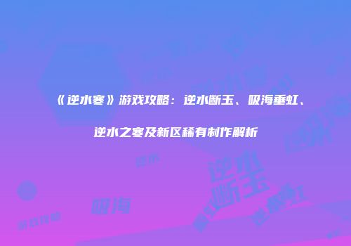 《逆水寒》游戏攻略：逆水断玉、吸海垂虹、逆水之寒及新区稀有制作解析