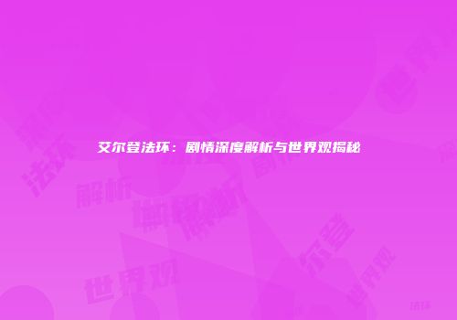 艾尔登法环：剧情深度解析与世界观揭秘