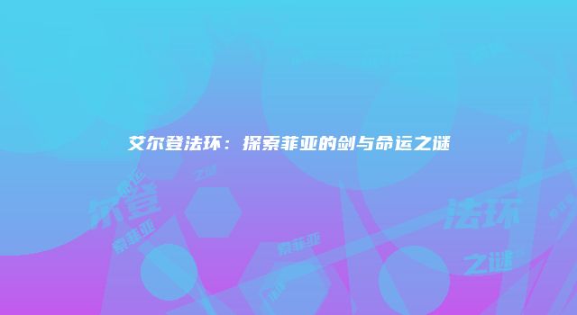 艾尔登法环：探索菲亚的剑与命运之谜