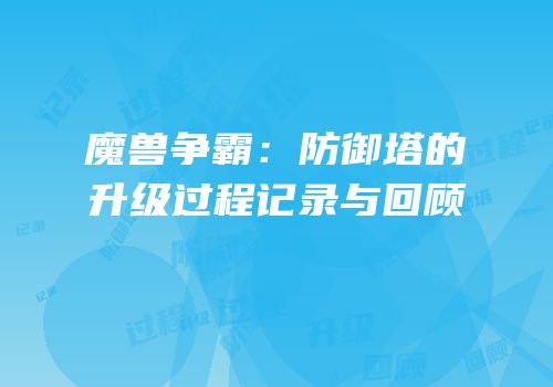 魔兽争霸：防御塔的升级过程记录与回顾