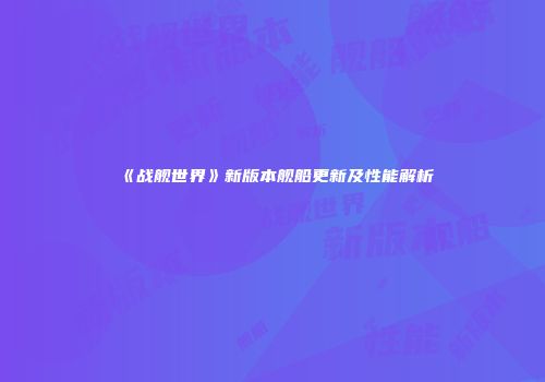 《战舰世界》新版本舰船更新及性能解析