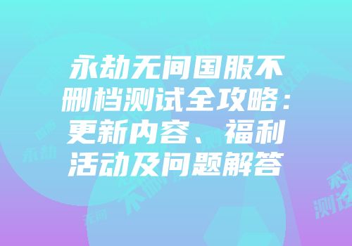 永劫无间国服不删档测试全攻略：更新内容、福利活动及问题解答