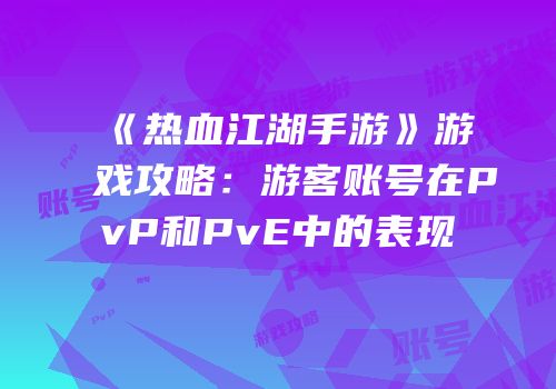 《热血江湖手游》游戏攻略：游客账号在PvP和PvE中的表现