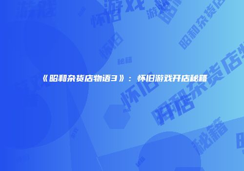 《昭和杂货店物语3》：怀旧游戏开店秘籍