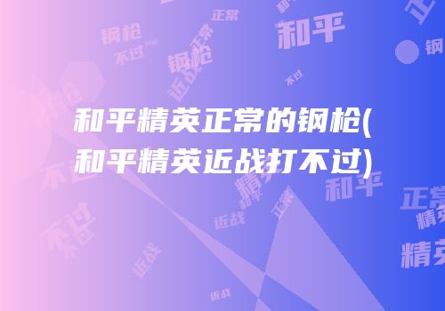 和平精英正常的钢枪(和平精英近战打不过)