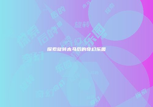 探索旋转木马后的奇幻乐园