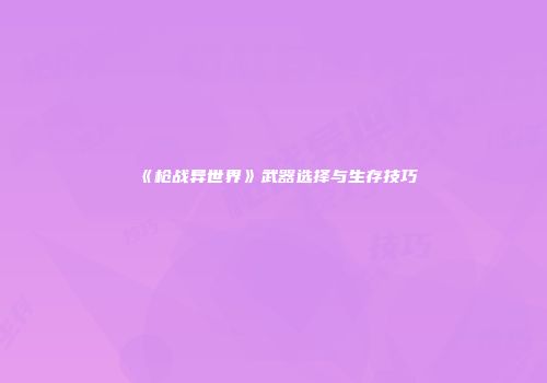 《枪战异世界》武器选择与生存技巧
