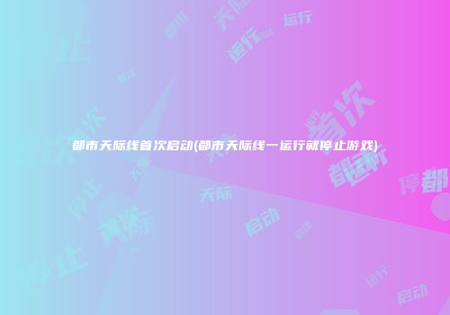 都市天际线首次启动(都市天际线一运行就停止游戏)