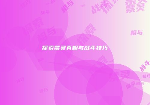 探索禁灵真相与战斗技巧
