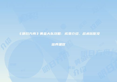 《明日方舟》黄金大队攻略：成员介绍、战术搭配及培养建议