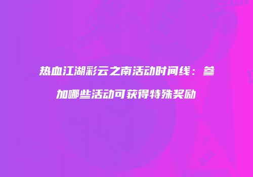 热血江湖彩云之南活动时间线：参加哪些活动可获得特殊奖励
