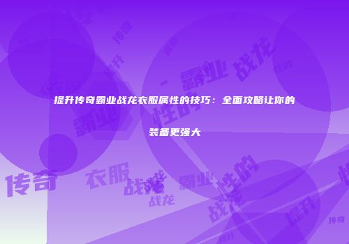 提升传奇霸业战龙衣服属性的技巧：全面攻略让你的装备更强大