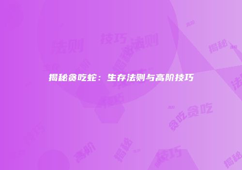 揭秘贪吃蛇：生存法则与高阶技巧