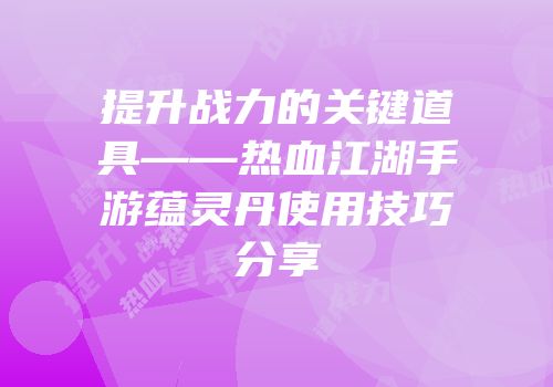 提升战力的关键道具——热血江湖手游蕴灵丹使用技巧分享