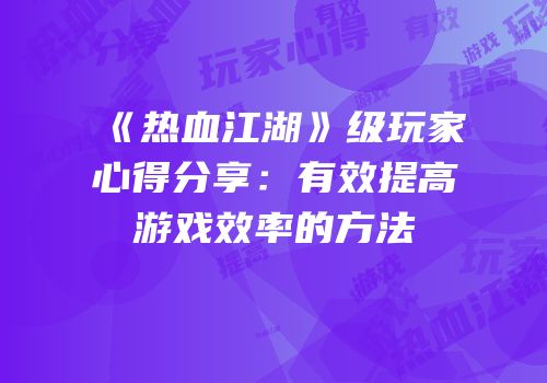 《热血江湖》级玩家心得分享：有效提高游戏效率的方法