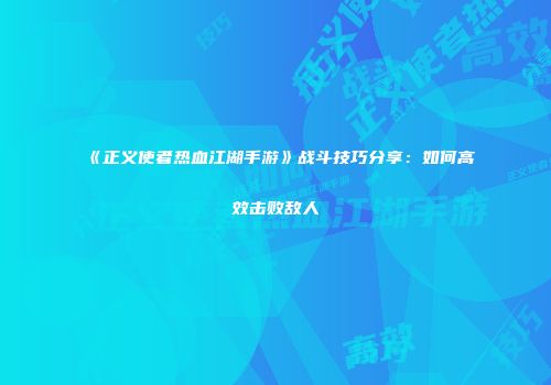 《正义使者热血江湖手游》战斗技巧分享：如何高效击败敌人