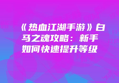 《热血江湖手游》白马之魂攻略：新手如何快速提升等级