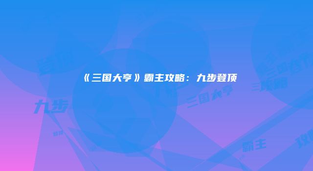 《三国大亨》霸主攻略：九步登顶