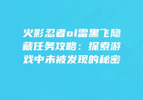 火影忍者ol雷黑飞隐藏任务攻略：探索游戏中未被发现的秘密