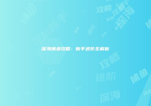 深海捕鱼攻略：新手进阶全解析