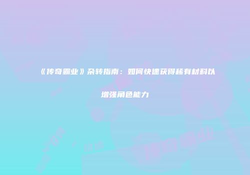 《传奇霸业》杂转指南：如何快速获得稀有材料以增强角色能力