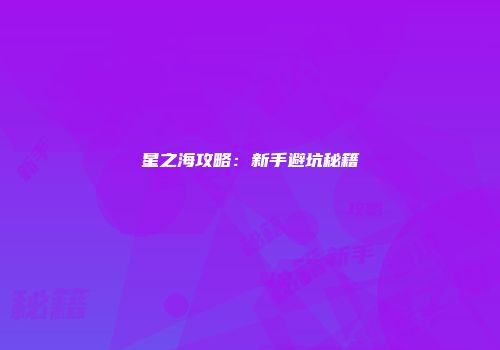 星之海攻略：新手避坑秘籍