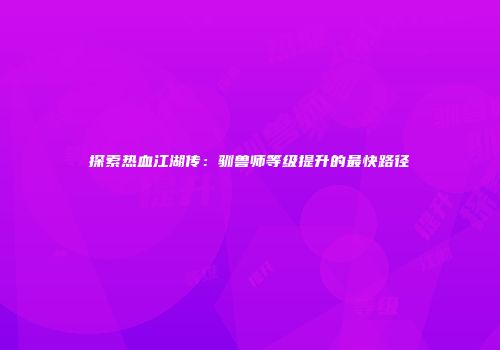 探索热血江湖传：驯兽师等级提升的最快路径
