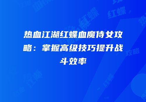 热血江湖红蝶血魔侍女攻略:掌握高级技巧提升战斗效率