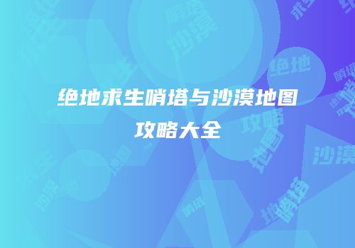绝地求生哨塔与沙漠地图攻略大全