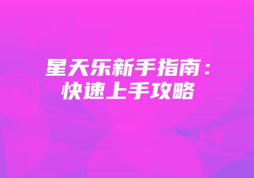 星天乐新手指南：快速上手攻略