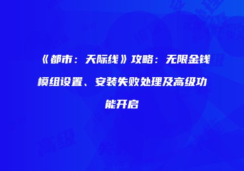 《都市：天际线》攻略：无限金钱模组设置、安装失败处理及高级功能开启