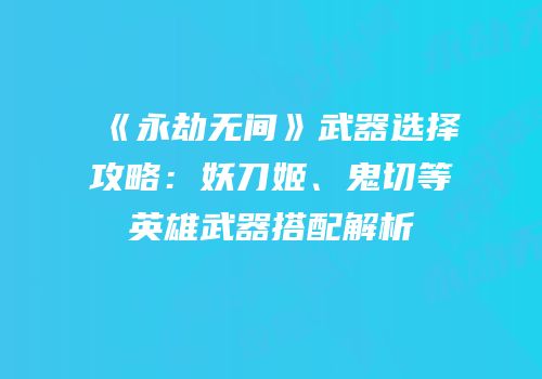 《永劫无间》武器选择攻略：妖刀姬、鬼切等英雄武器搭配解析