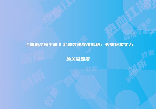 《热血江湖手游》武勋效果深度剖析：影响玩家实力的关键因素