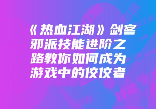 《热血江湖》剑客邪派技能进阶之路教你如何成为游戏中的佼佼者