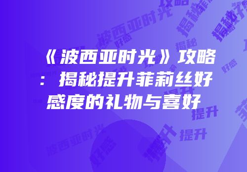 《波西亚时光》攻略：揭秘提升菲莉丝好感度的礼物与喜好