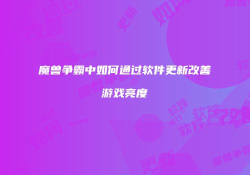 魔兽争霸中如何通过软件更新改善游戏亮度