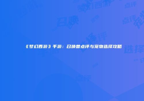 《梦幻西游》手游：召唤兽点评与宠物选择攻略