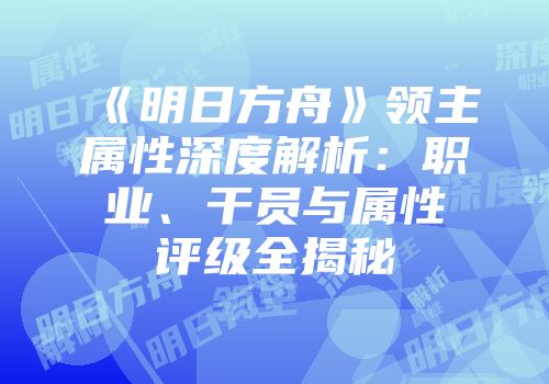 《明日方舟》领主属性深度解析：职业、干员与属性评级全揭秘