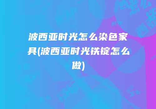 波西亚时光怎么染色家具(波西亚时光铁锭怎么做)