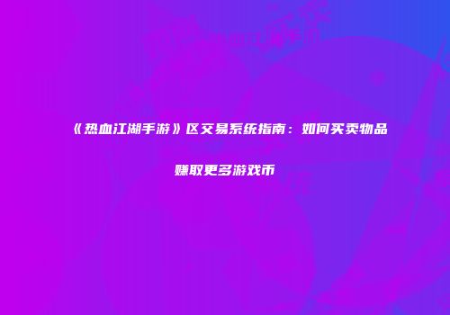 《热血江湖手游》区交易系统指南：如何买卖物品赚取更多游戏币
