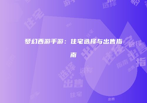梦幻西游手游：住宅选择与出售指南